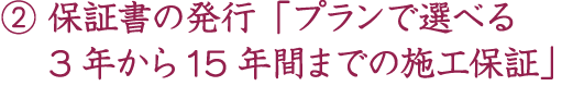 ②保証書の発行「プランで選べる 3年から16年間までの施工保証」