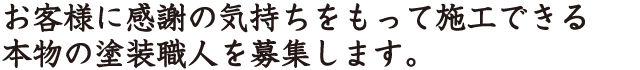 お客様に感謝の気持ちをもって施行できる本物の塗装職人を募集します。