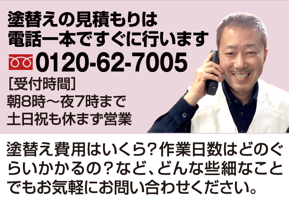 塗替えの三森は電話一本ですぐに行います。0120-62-7005［受付時間］朝８時〜夜７時まで土日祝も休まず営業　塗り替え費用はいくら？作業日数はどのぐらいかかるの？など、どんな些細なことでもお気軽にお問い合わせください。