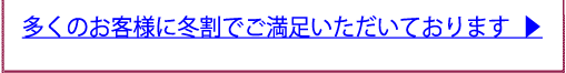 多くのお客様に冬割でご満足いただいております