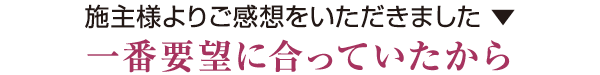 施主様よりご感想をいただきました　一番要望に合っていたから