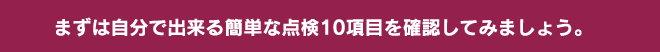 まずは自分で出来る簡単な点検10項目を確認してみましょう。